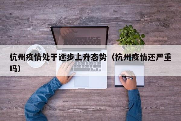 杭州疫情处于逐步上升态势(杭州疫情还严重吗)