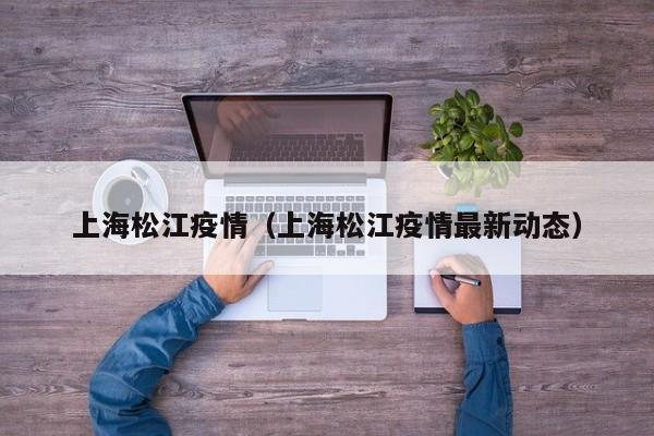 上海松江疫情(上海松江疫情最新动态)