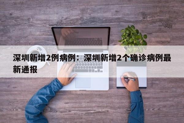 深圳新增2例病例:深圳新增2个确诊病例最新通报