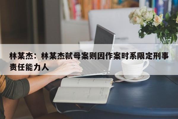 林某杰:林某杰弑母案则因作案时系限定刑事责任能力人