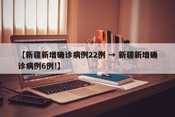 【新疆新增确诊病例22例 → 新疆新增确诊病例6例!】