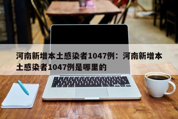 河南新增本土感染者1047例:河南新增本土感染者1047例是哪里的