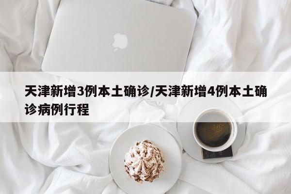 天津新增3例本土确诊/天津新增4例本土确诊病例行程
