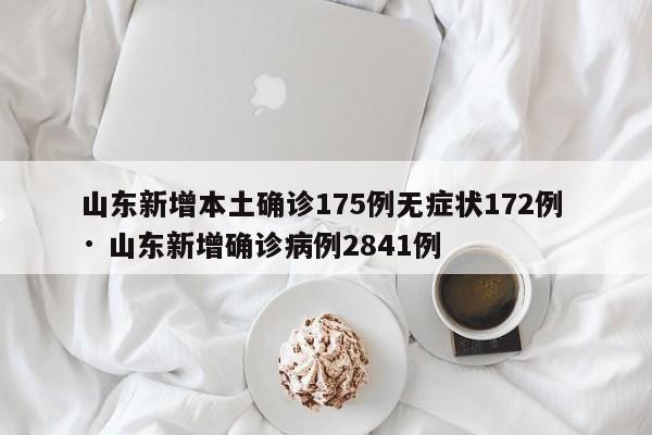山东新增本土确诊175例无症状172例 · 山东新增确诊病例2841例