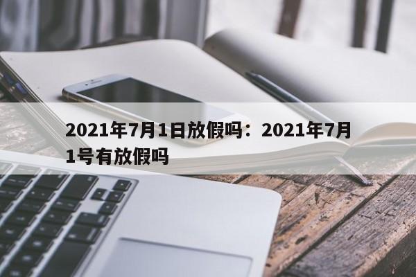 2021年7月1日放假吗:2021年7月1号有放假吗