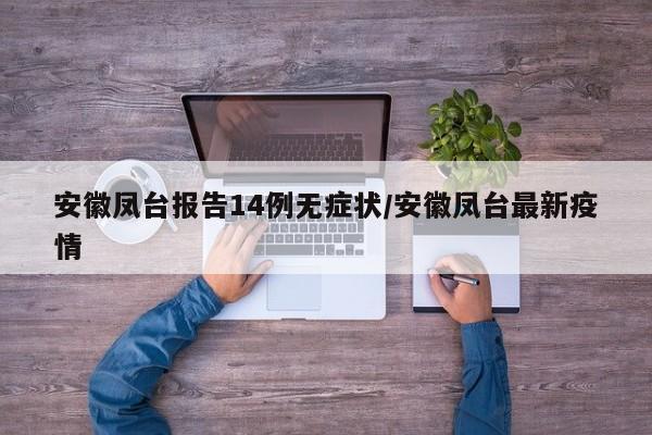 安徽凤台报告14例无症状/安徽凤台最新疫情