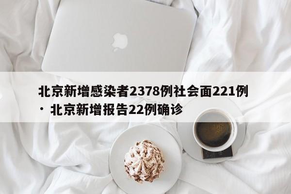 北京新增感染者2378例社会面221例 · 北京新增报告22例确诊
