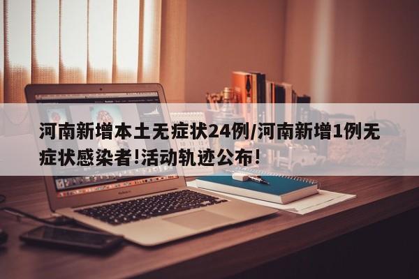河南新增本土无症状24例/河南新增1例无症状感染者!活动轨迹公布!