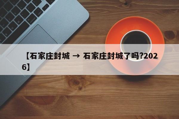 【石家庄封城 → 石家庄封城了吗?2026】