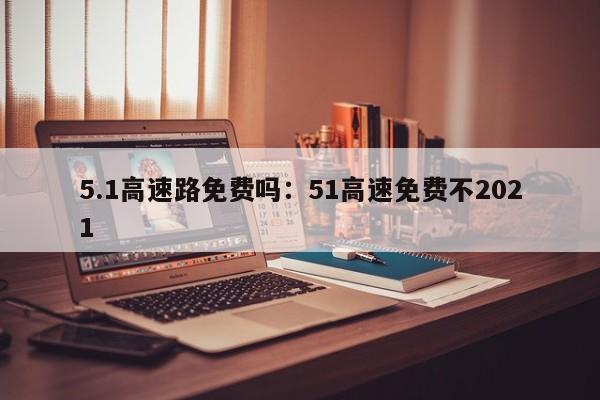5.1高速路免费吗:51高速免费不2021