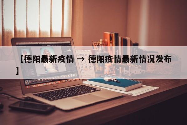 【德阳最新疫情 → 德阳疫情最新情况发布】