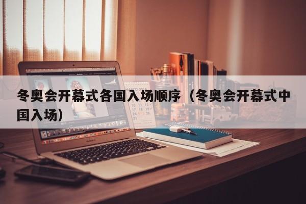 冬奥会开幕式各国入场顺序(冬奥会开幕式中国入场)