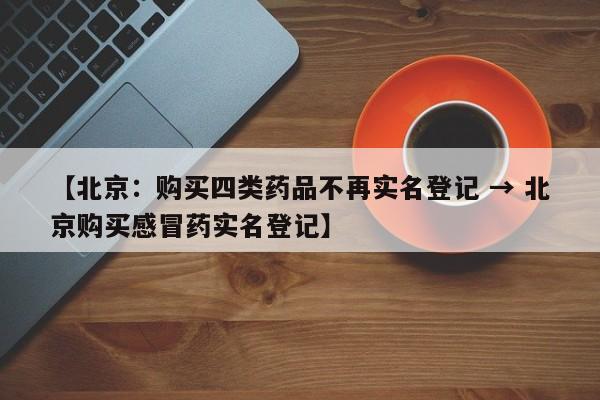 【北京:购买四类药品不再实名登记 → 北京购买感冒药实名登记】