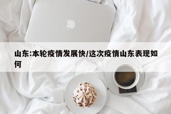 山东:本轮疫情发展快/这次疫情山东表现如何