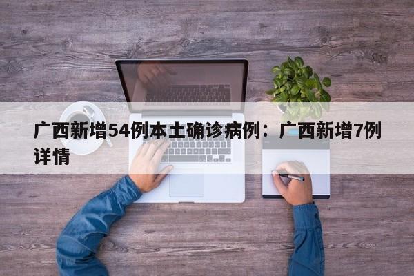 广西新增54例本土确诊病例:广西新增7例详情