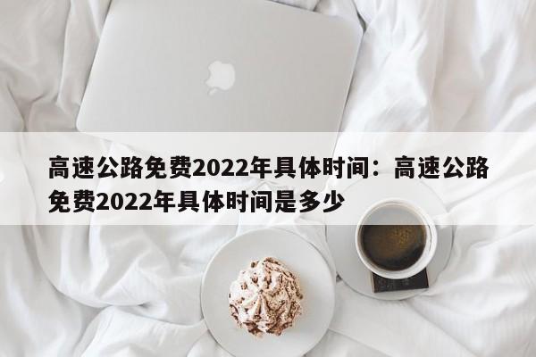 高速公路免费2022年具体时间:高速公路免费2022年具体时间是多少