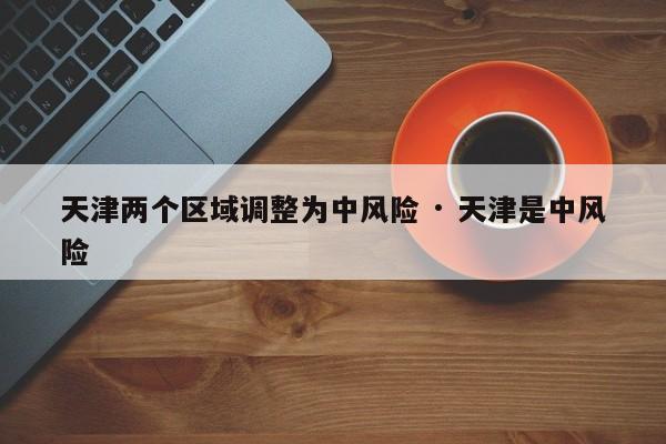 天津两个区域调整为中风险 · 天津是中风险