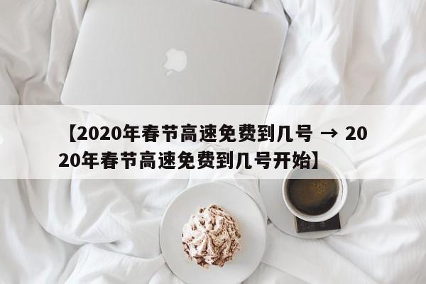 【2020年春节高速免费到几号 → 2020年春节高速免费到几号开始】