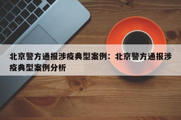北京警方通报涉疫典型案例:北京警方通报涉疫典型案例分析
