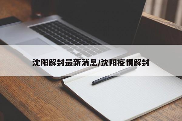 沈阳解封最新消息/沈阳疫情解封