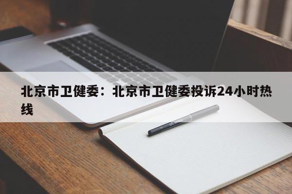 北京市卫健委:北京市卫健委投诉24小时热线