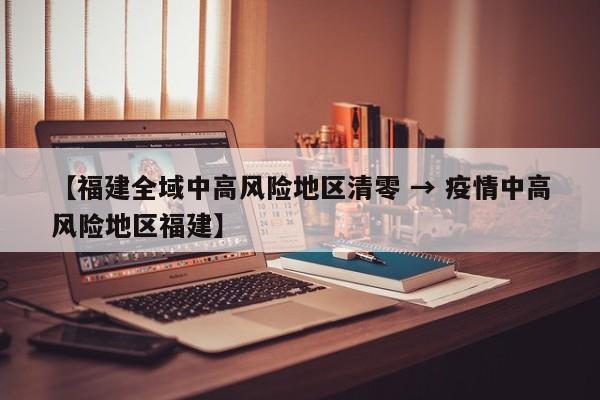【福建全域中高风险地区清零 → 疫情中高风险地区福建】