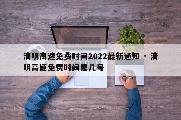 清明高速免费时间2022最新通知 · 清明高速免费时间是几号