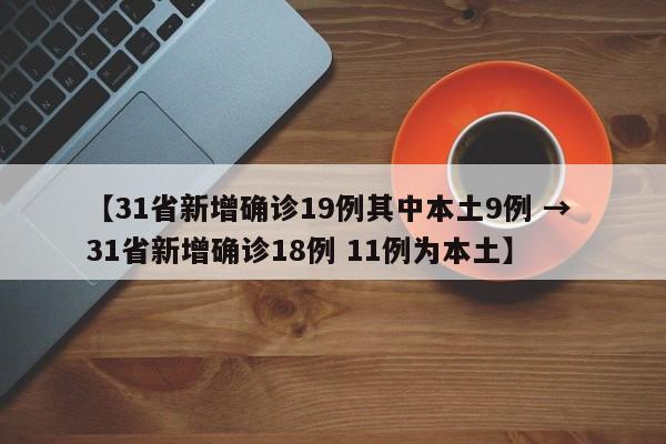 【31省新增确诊19例其中本土9例 → 31省新增确诊18例 11例为本土】