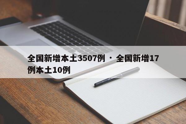 全国新增本土3507例 · 全国新增17例本土10例