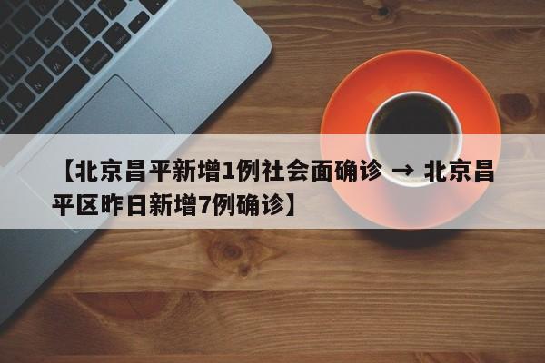 【北京昌平新增1例社会面确诊 → 北京昌平区昨日新增7例确诊】
