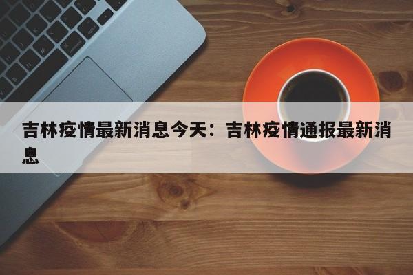 吉林疫情最新消息今天:吉林疫情通报最新消息