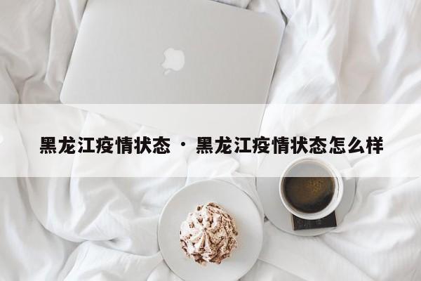 黑龙江疫情状态 · 黑龙江疫情状态怎么样