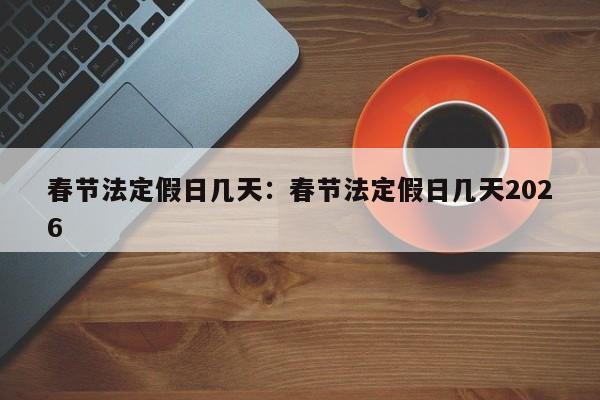春节法定假日几天:春节法定假日几天2026