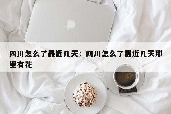 四川怎么了最近几天:四川怎么了最近几天那里有花