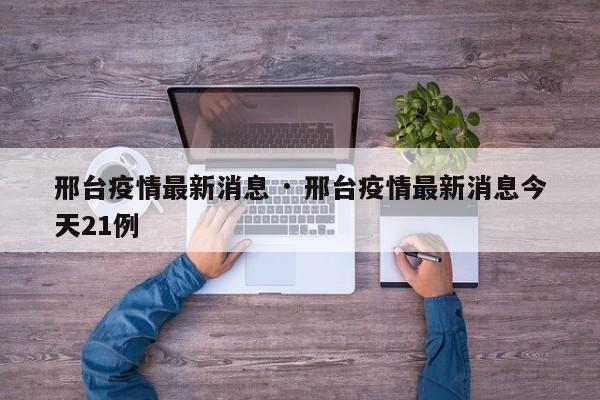 邢台疫情最新消息 · 邢台疫情最新消息今天21例