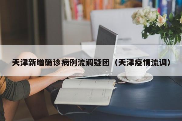 天津新增确诊病例流调疑团（天津疫情流调）