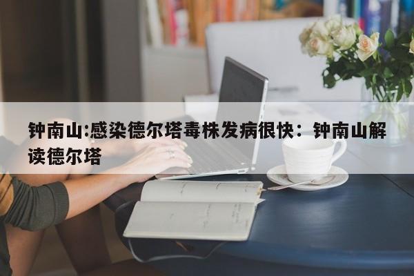 钟南山:感染德尔塔毒株发病很快：钟南山解读德尔塔