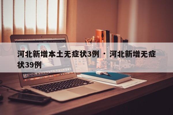 河北新增本土无症状3例 · 河北新增无症状39例