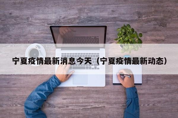 宁夏疫情最新消息今天(宁夏疫情最新动态)