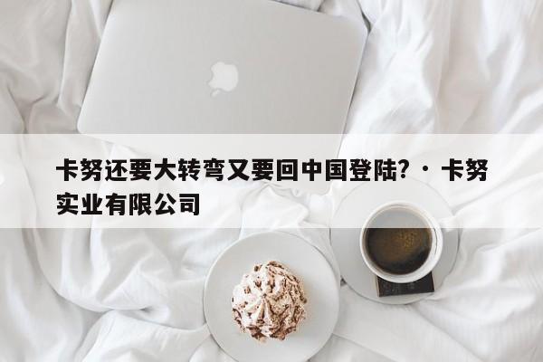 卡努还要大转弯又要回中国登陆? · 卡努实业有限公司