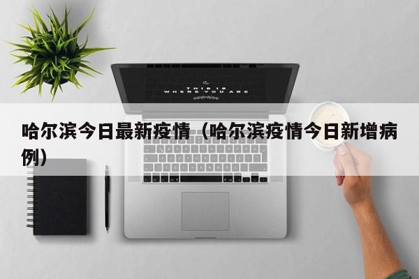 哈尔滨今日最新疫情(哈尔滨疫情今日新增病例)
