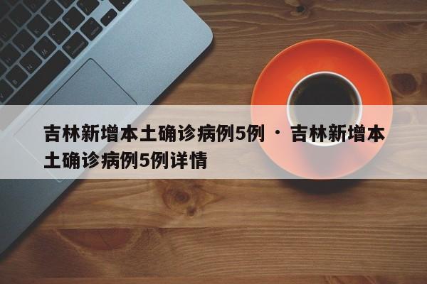 吉林新增本土确诊病例5例 · 吉林新增本土确诊病例5例详情
