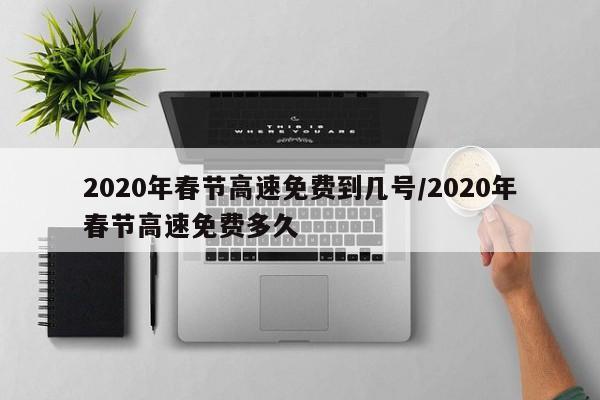 2020年春节高速免费到几号/2020年春节高速免费多久