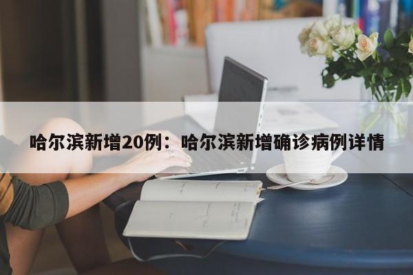 哈尔滨新增20例:哈尔滨新增确诊病例详情