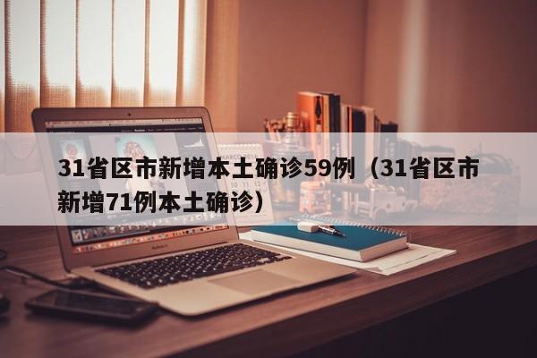 31省区市新增本土确诊59例(31省区市新增71例本土确诊)