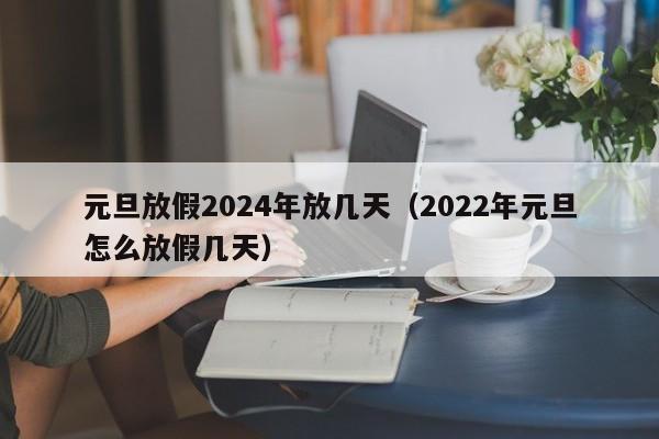 元旦放假2024年放几天(2022年元旦怎么放假几天)