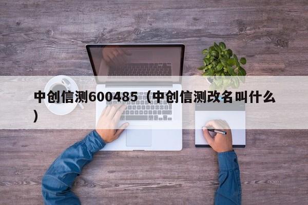 中创信测600485(中创信测改名叫什么)