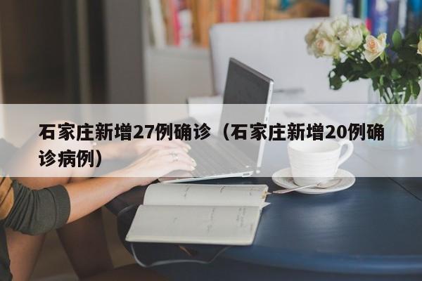 石家庄新增27例确诊（石家庄新增20例确诊病例）