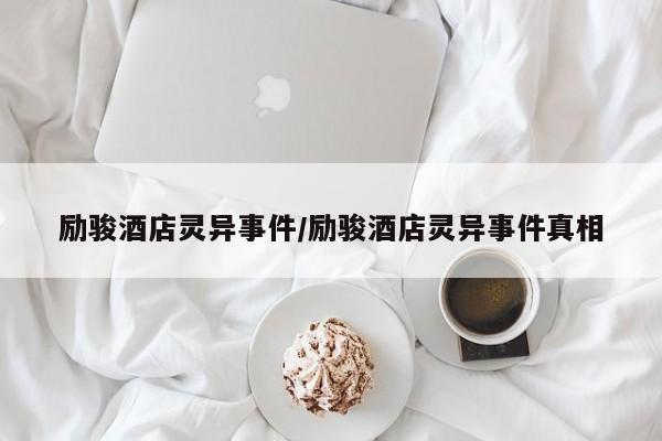 励骏酒店灵异事件/励骏酒店灵异事件真相