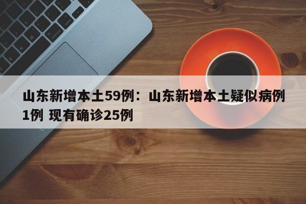 山东新增本土59例:山东新增本土疑似病例1例 现有确诊25例